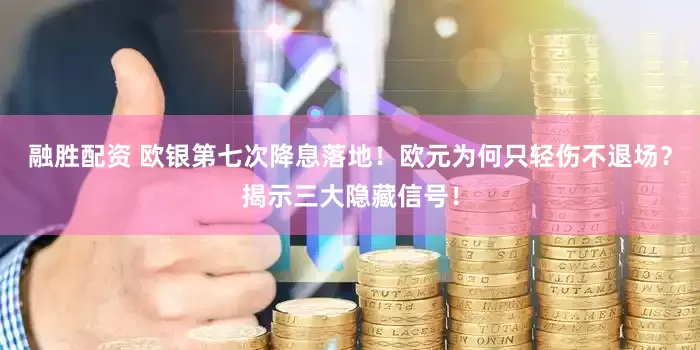 融胜配资 欧银第七次降息落地！欧元为何只轻伤不退场？揭示三大隐藏信号！