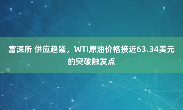 富深所 供应趋紧，WTI原油价格接近63.34美元的突破触发点