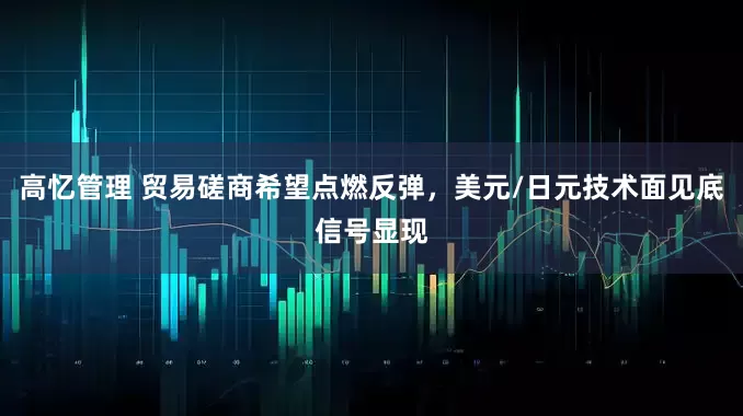 高忆管理 贸易磋商希望点燃反弹，美元/日元技术面见底信号显现