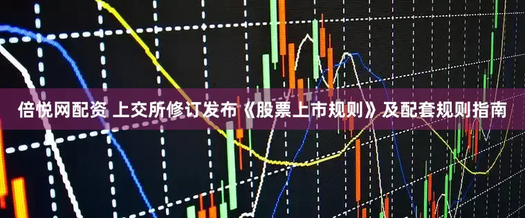 倍悦网配资 上交所修订发布《股票上市规则》及配套规则指南