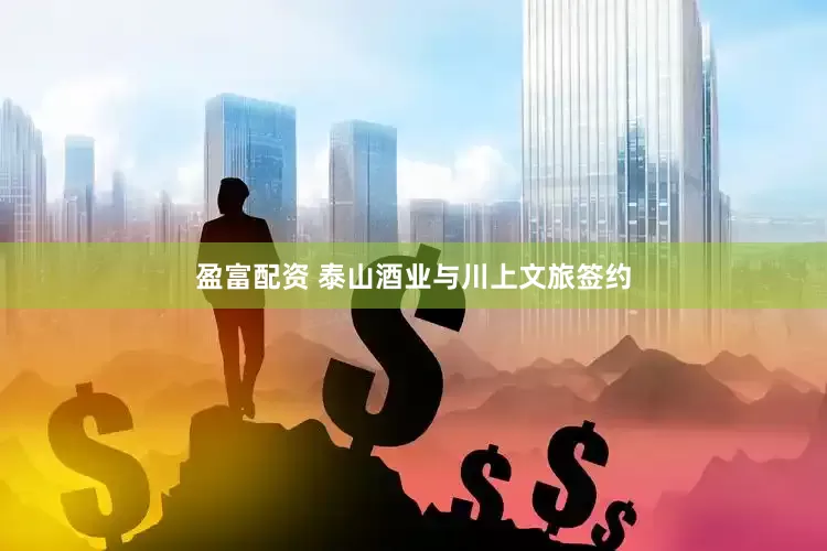 盈富配资 泰山酒业与川上文旅签约