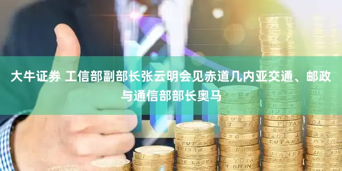 大牛证券 工信部副部长张云明会见赤道几内亚交通、邮政与通信部部长奥马