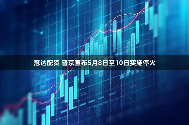 冠达配资 普京宣布5月8日至10日实施停火