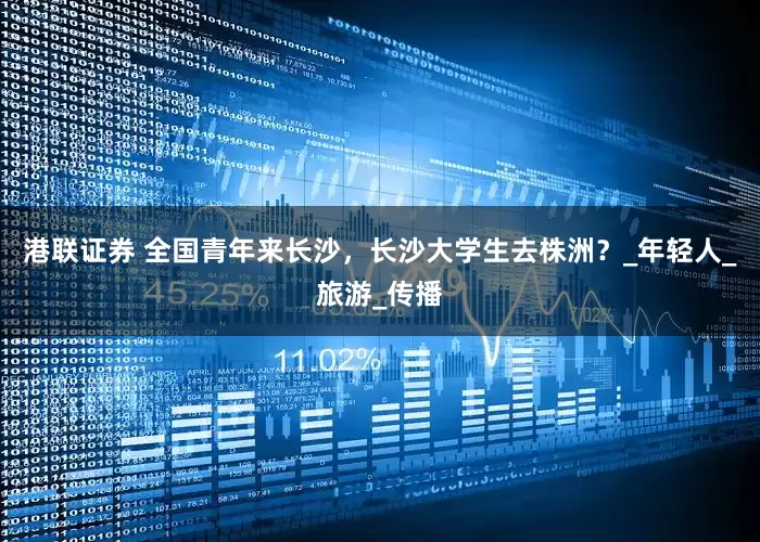 港联证券 全国青年来长沙，长沙大学生去株洲？_年轻人_旅游_传播