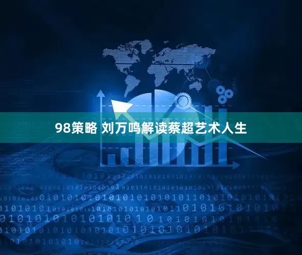 98策略 刘万鸣解读蔡超艺术人生