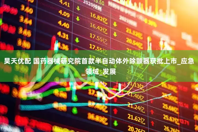 昊天优配 国药器械研究院首款半自动体外除颤器获批上市_应急_领域_发展
