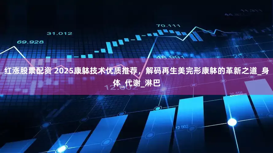 红涨股票配资 2025康躰技术优质推荐，解码再生美完形康躰的革新之道_身体_代谢_淋巴