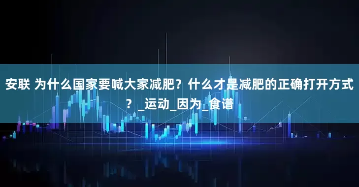 安联 为什么国家要喊大家减肥？什么才是减肥的正确打开方式？_运动_因为_食谱