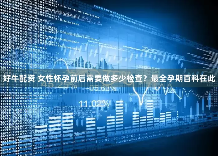 好牛配资 女性怀孕前后需要做多少检查？最全孕期百科在此