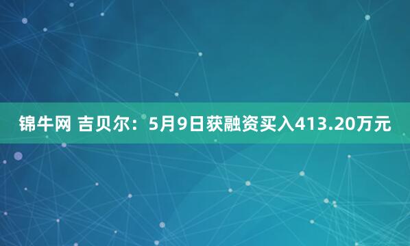 锦牛网 吉贝尔：5月9日获融资买入413.20万元