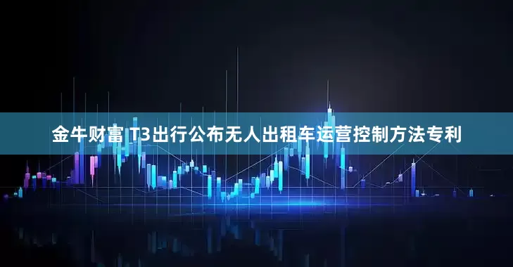 金牛财富 T3出行公布无人出租车运营控制方法专利