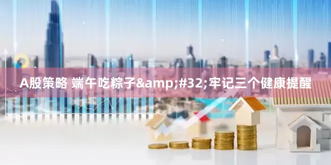 A股策略 端午吃粽子&#32;牢记三个健康提醒