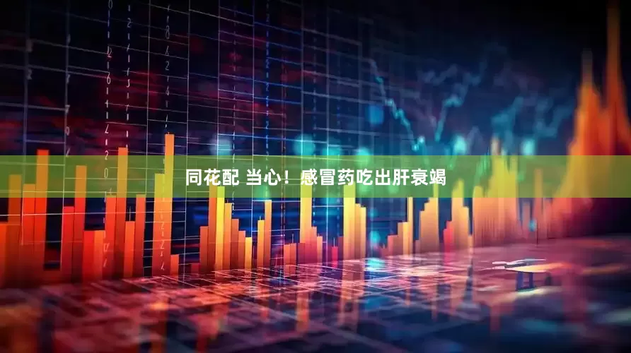 同花配 当心！感冒药吃出肝衰竭