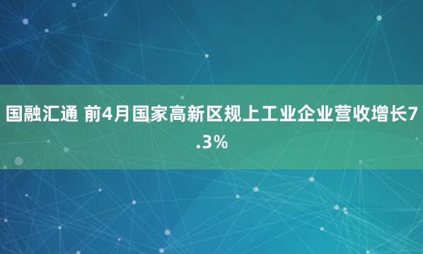 国融汇通 前4月国家高新区规上工业企业营收增长7.3%