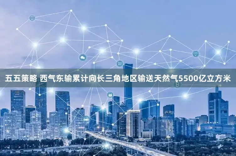 五五策略 西气东输累计向长三角地区输送天然气5500亿立方米