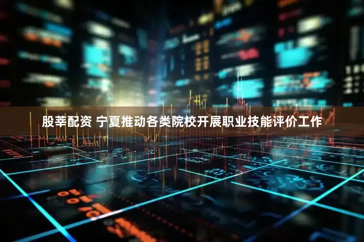 股莘配资 宁夏推动各类院校开展职业技能评价工作