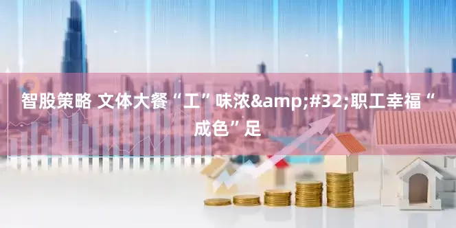 智股策略 文体大餐“工”味浓&#32;职工幸福“成色”足