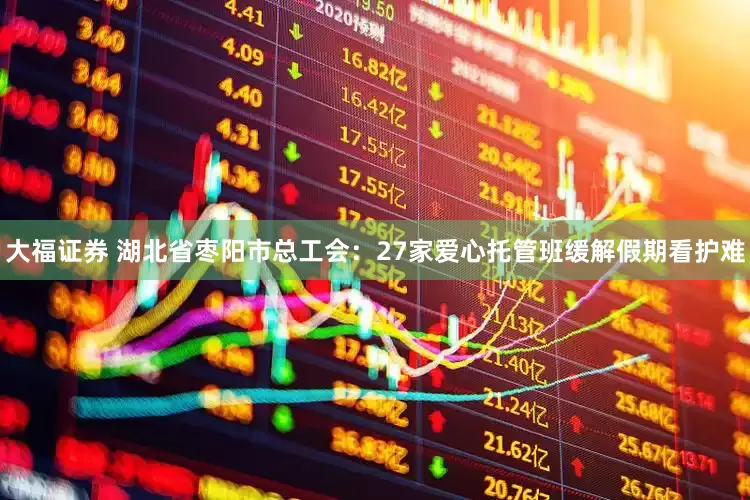大福证券 湖北省枣阳市总工会：27家爱心托管班缓解假期看护难