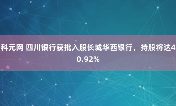 科元网 四川银行获批入股长城华西银行，持股将达40.92%