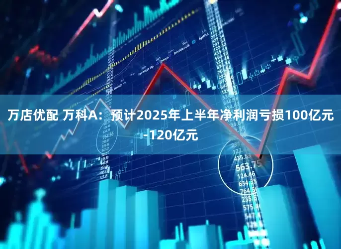 万店优配 万科A：预计2025年上半年净利润亏损100亿元-120亿元