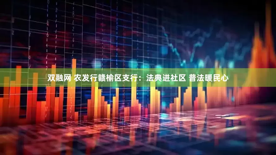 双融网 农发行赣榆区支行：法典进社区 普法暖民心