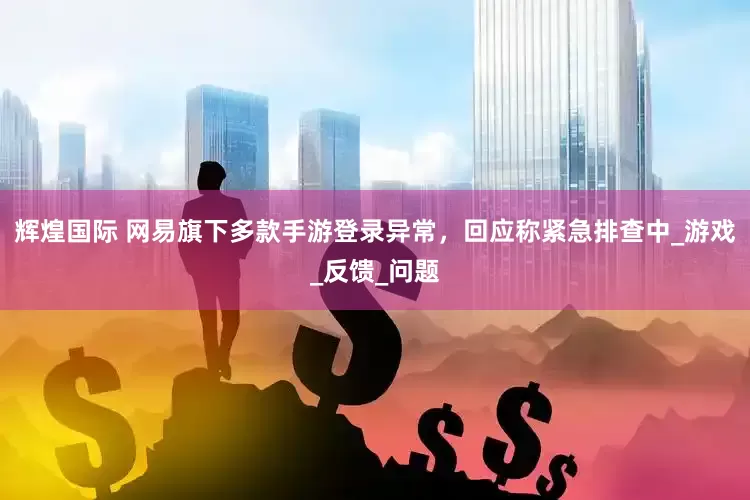 辉煌国际 网易旗下多款手游登录异常，回应称紧急排查中_游戏_反馈_问题