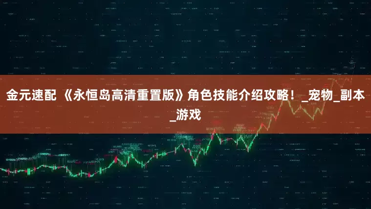 金元速配 《永恒岛高清重置版》角色技能介绍攻略！_宠物_副本_游戏