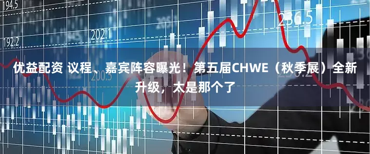 优益配资 议程、嘉宾阵容曝光！第五届CHWE（秋季展）全新升级，太是那个了