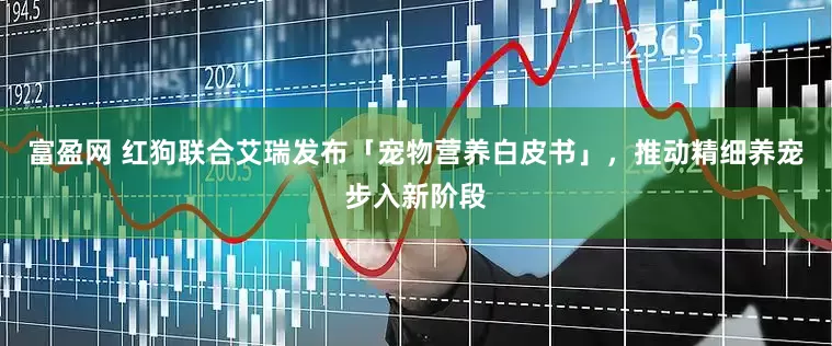 富盈网 红狗联合艾瑞发布「宠物营养白皮书」，推动精细养宠步入新阶段