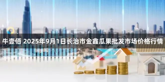 牛壹佰 2025年9月1日长治市金鑫瓜果批发市场价格行情