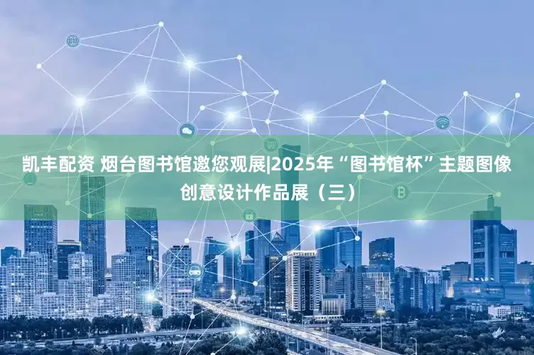 凯丰配资 烟台图书馆邀您观展|2025年“图书馆杯”主题图像创意设计作品展（三）