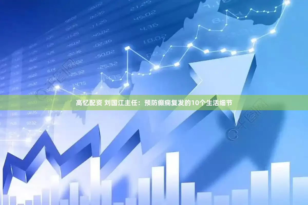 高忆配资 刘国江主任：预防癫痫复发的10个生活细节