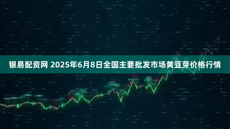银易配资网 2025年6月8日全国主要批发市场黄豆芽价格行情