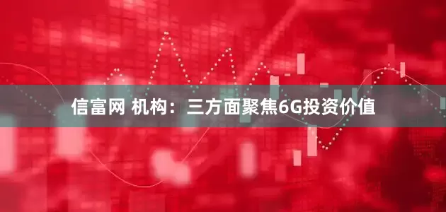 信富网 机构：三方面聚焦6G投资价值