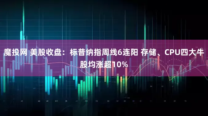 魔投网 美股收盘：标普纳指周线6连阳 存储、CPU四大牛股均涨超10%