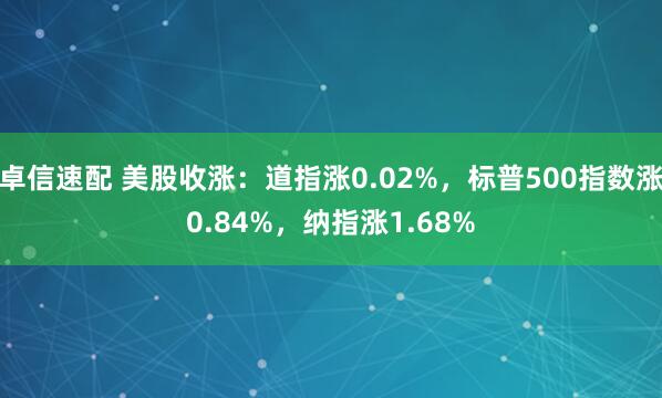 卓信速配 美股收涨：道指涨0.02%，标普500指数涨0.84%，纳指涨1.68%